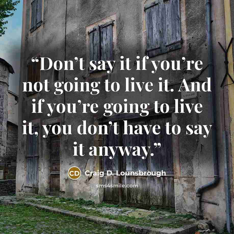 “Don’t say it if you’re not going to live it. And if you’re going to live it, you don’t have to say it anyway.” quote by Craig D. Lounsbrough
