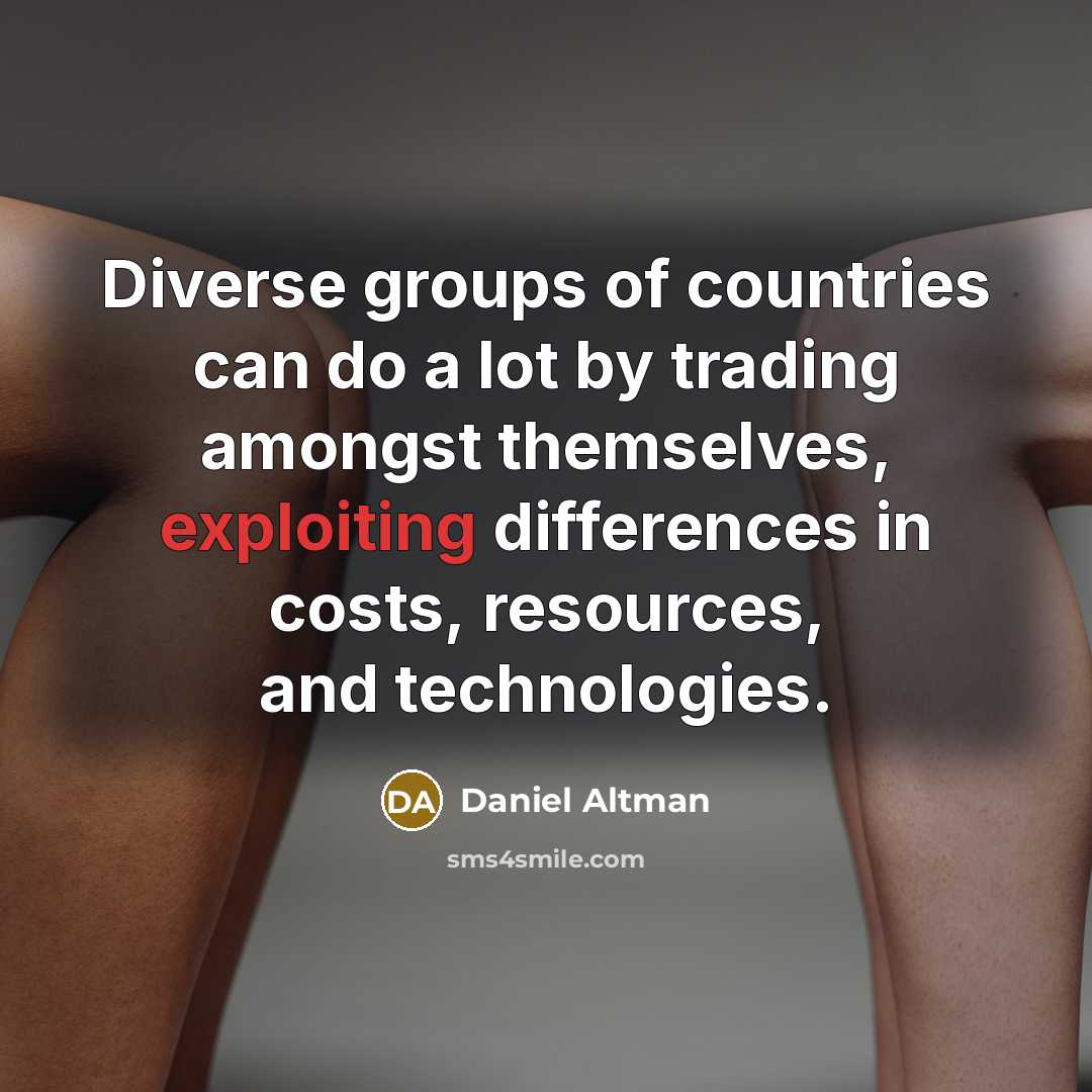 “Diverse groups of countries can do a lot by trading amongst themselves, exploiting differences in costs, resources, and technologies.” quote by Daniel Altman