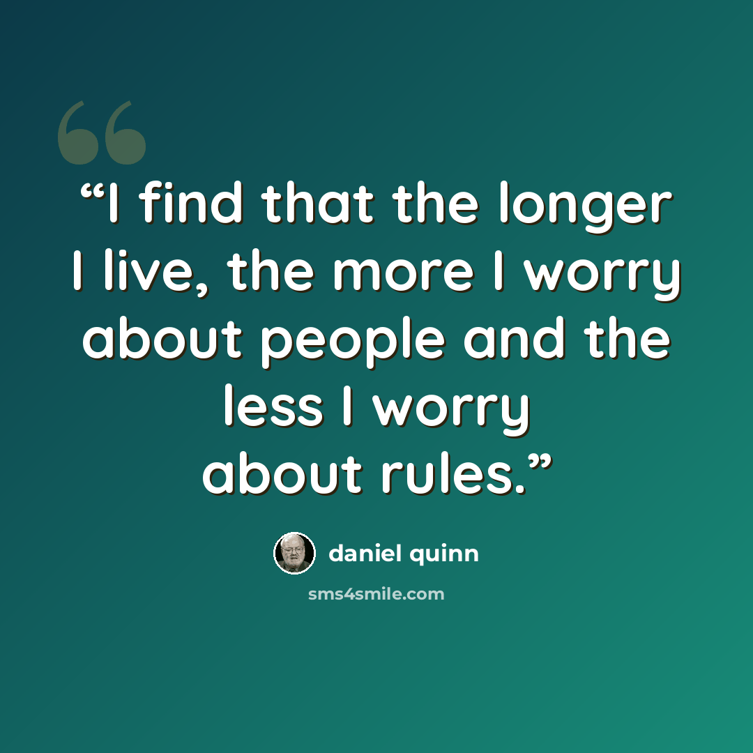 “I find that the longer I live, the more I worry about people and the less I worry about rules.” quote by Daniel Quinn