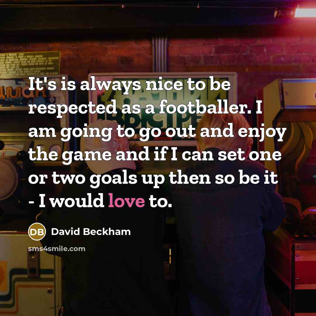 “It's is always nice to be respected as a footballer. I am going to go out and enjoy the game and if I can set one or two goals up then so be it - I would love to.” quote by David Beckham