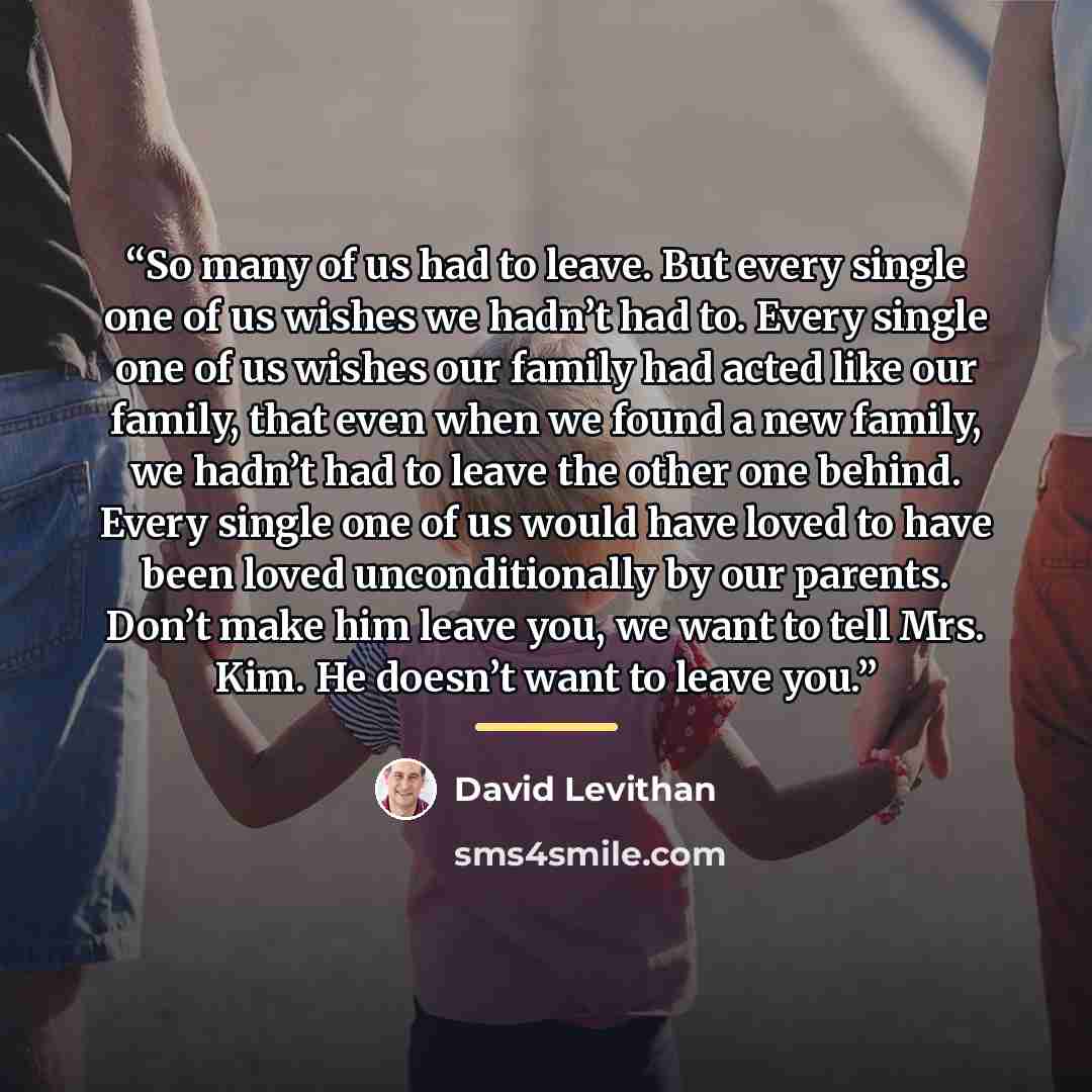 “So many of us had to leave. But every single one of us wishes we hadn’t had to. Every single one of us wishes our family had acted like our family, that even when we found a new family, we hadn’t had to leave the other one behind. Every single one of us would have loved to have been loved…” quote by David Levithan