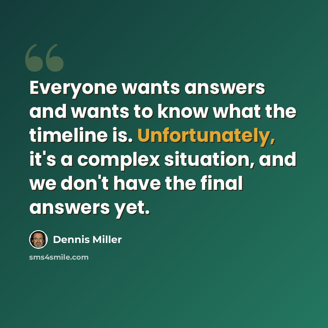 “Everyone wants answers and wants to know what the timeline is. Unfortunately, it's a complex situation, and we don't have the final answers yet.” quote by Dennis Miller