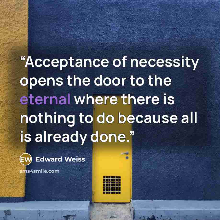 “Acceptance of necessity opens the door to the eternal where there is nothing to do because all is already done.” quote by Edward Weiss