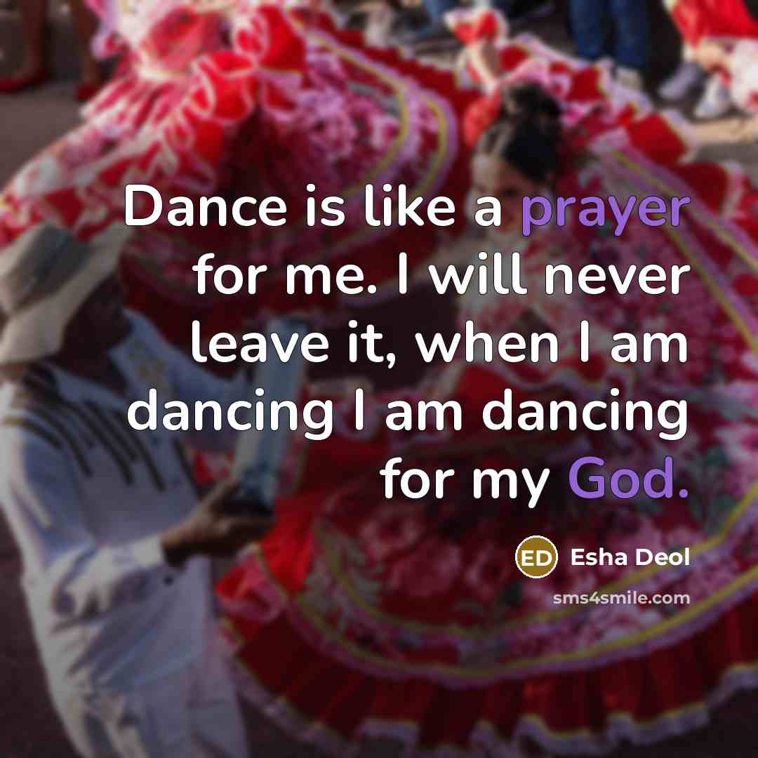 “Dance is like a prayer for me. I will never leave it, when I am dancing I am dancing for my God.” quote by Esha Deol