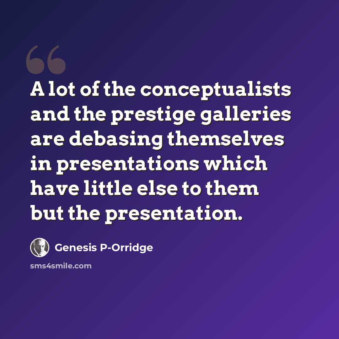 “A lot of the conceptualists and the prestige galleries are debasing themselves in presentations which have little else to them but the presentation.” quote by Genesis P-Orridge