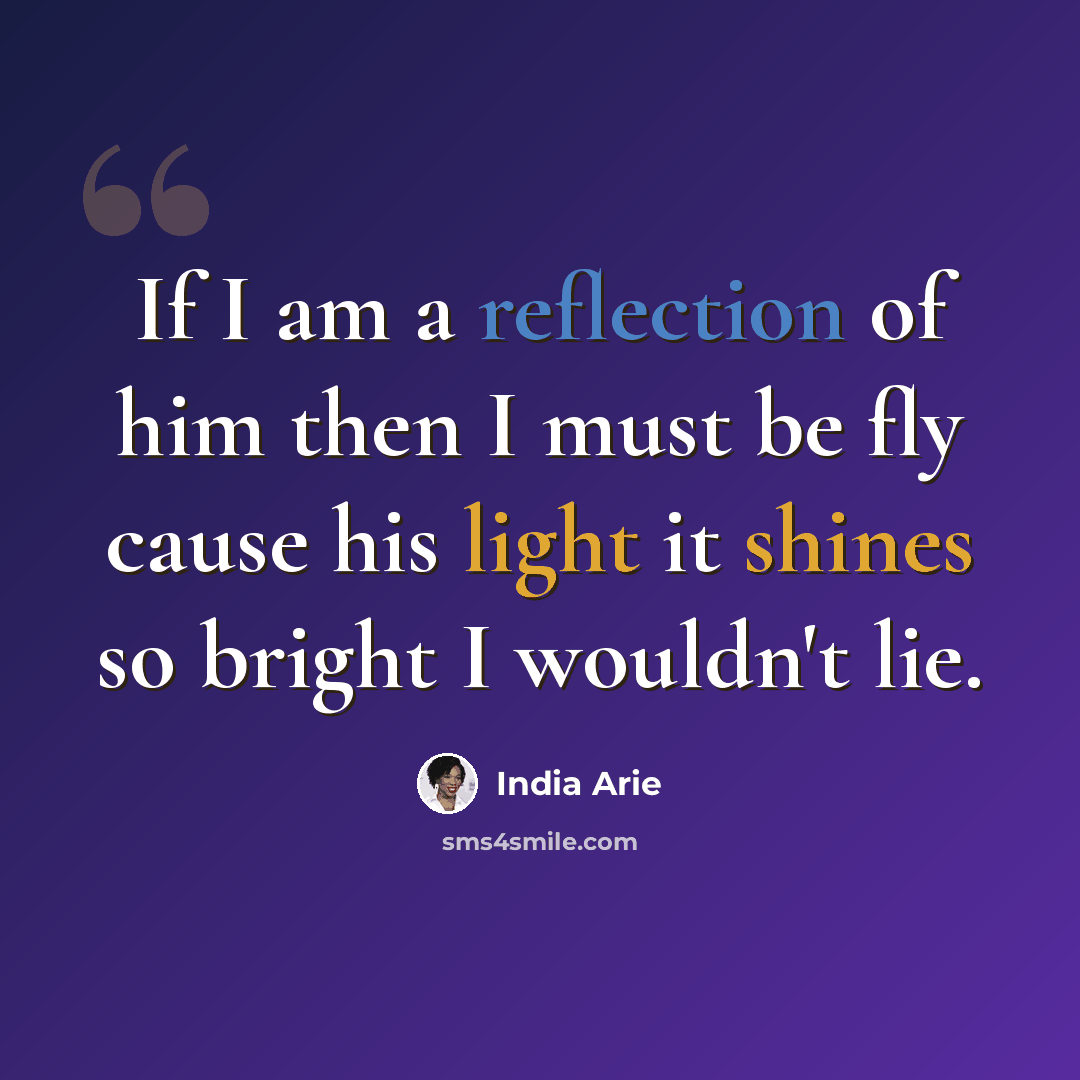 “If I am a reflection of him then I must be fly cause his light it shines so bright I wouldn't lie.” quote by India Arie