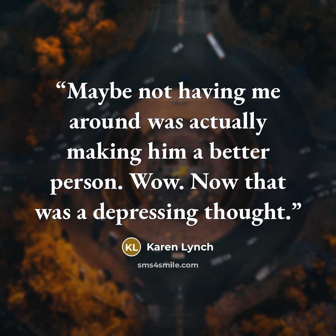 “Maybe not having me around was actually making him a better person. Wow. Now that was a depressing thought.” quote by Karen Lynch