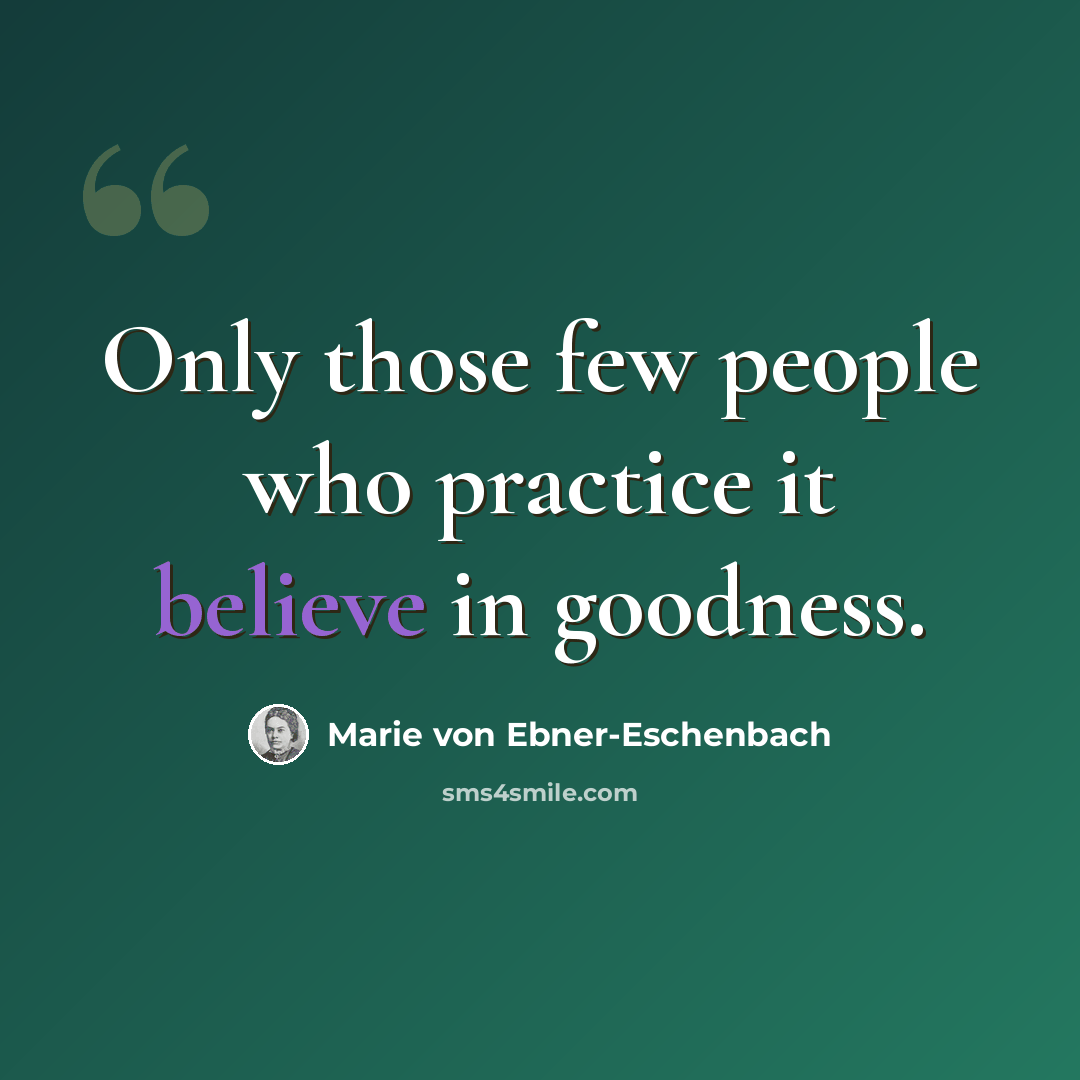 “Only those few people who practice it believe in goodness.” quote by Marie von Ebner-Eschenbach