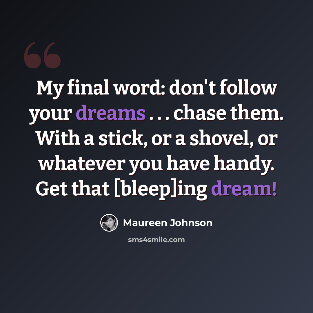 “My final word: don't follow your dreams . . . chase them. With a stick, or a shovel, or whatever you have handy. Get that [bleep]ing dream!” quote by Maureen Johnson