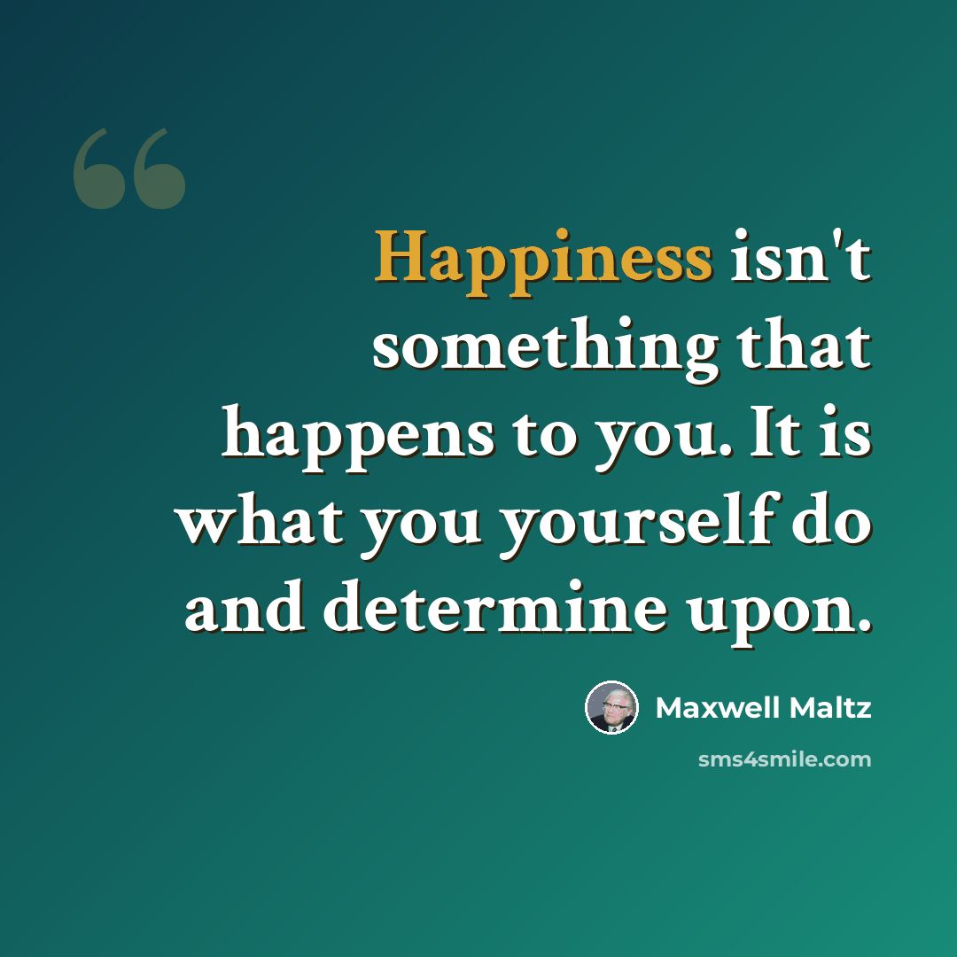 “Happiness isn't something that happens to you. It is what you yourself do and determine upon.” quote by Maxwell Maltz