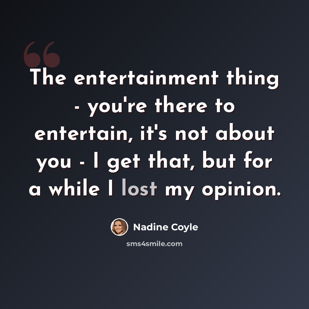 “The entertainment thing - you're there to entertain, it's not about you - I get that, but for a while I lost my opinion.” quote by Nadine Coyle