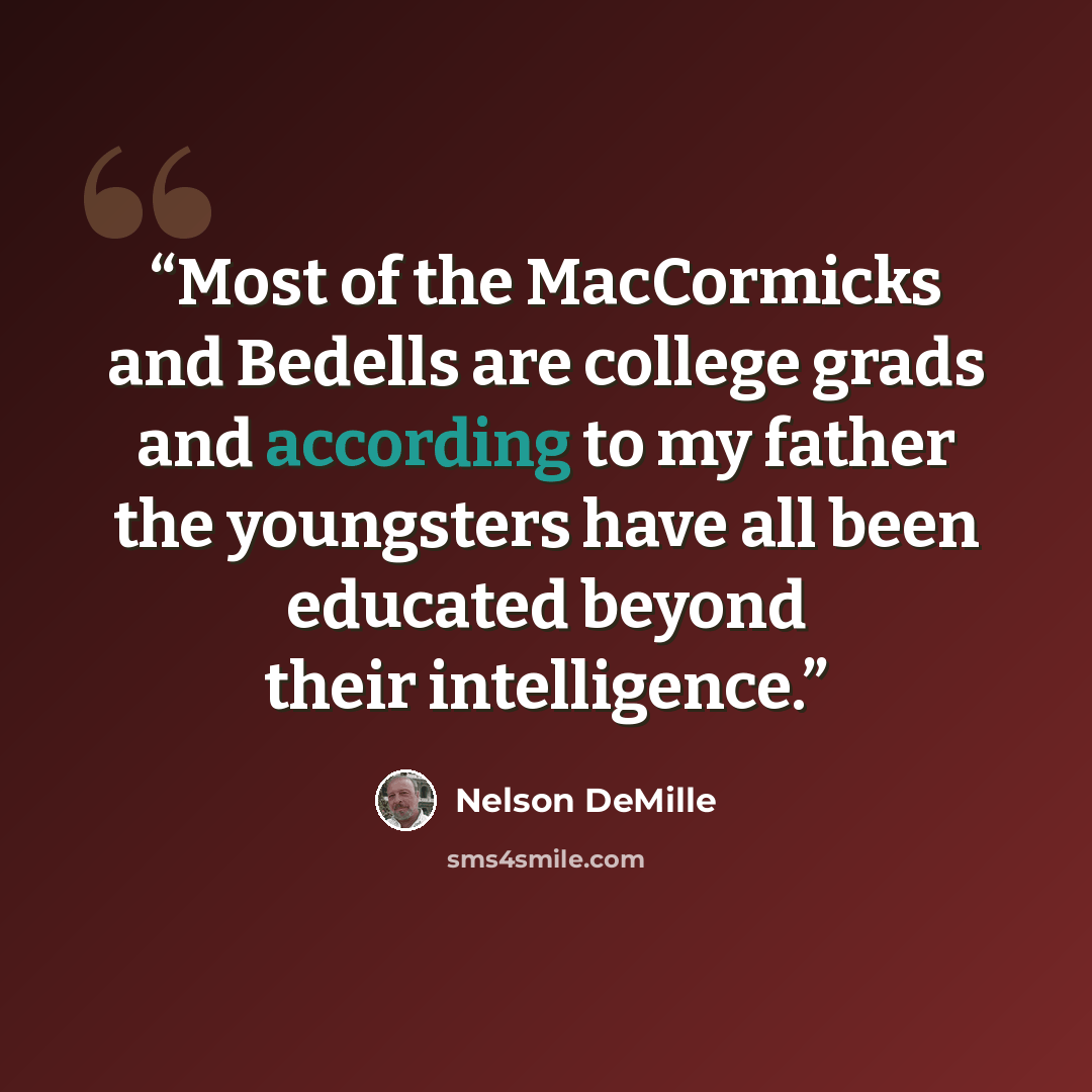 “Most of the MacCormicks and Bedells are college grads and according to my father the youngsters have all been educated beyond their intelligence.” quote by Nelson DeMille