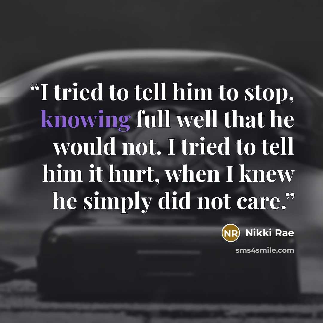 “I tried to tell him to stop, knowing full well that he would not. I tried to tell him it hurt, when I knew he simply did not care.” quote by Nikki Rae