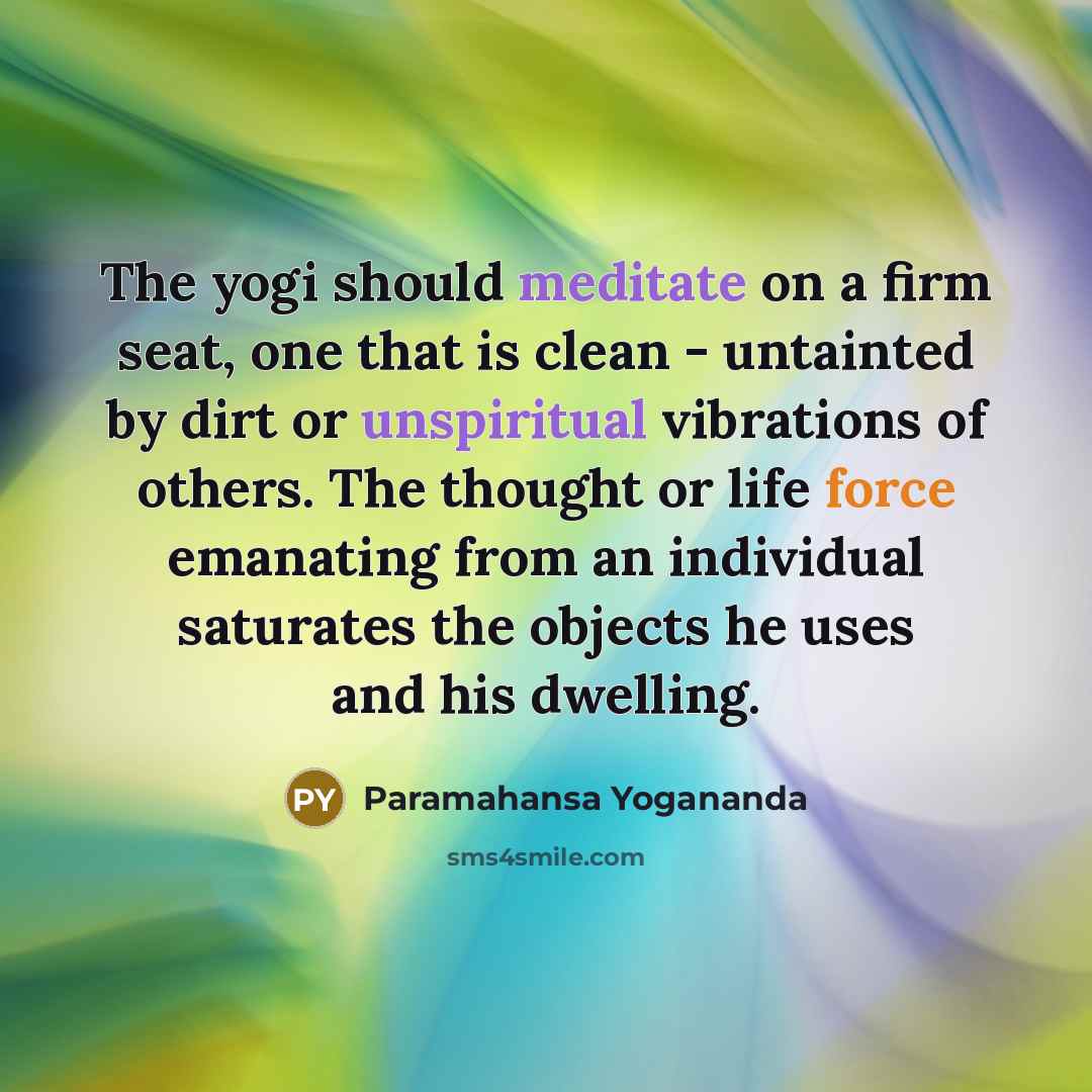 “The yogi should meditate on a firm seat, one that is clean - untainted by dirt or unspiritual vibrations of others. The thought or life force emanating from an individual saturates the objects he uses and his dwelling.” quote by Paramahansa Yogananda