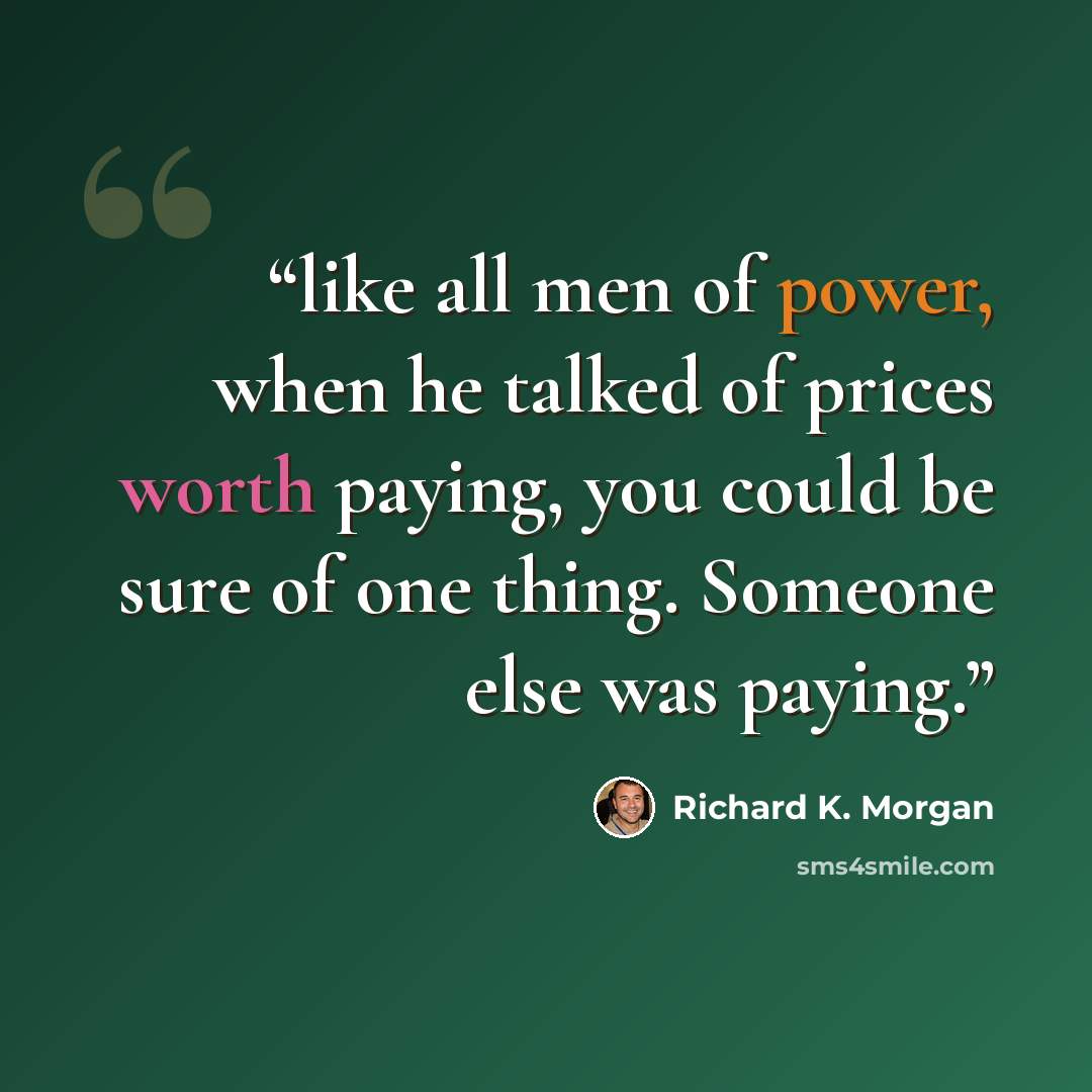 “like all men of power, when he talked of prices worth paying, you could be sure of one thing. Someone else was paying.” quote by Richard K. Morgan