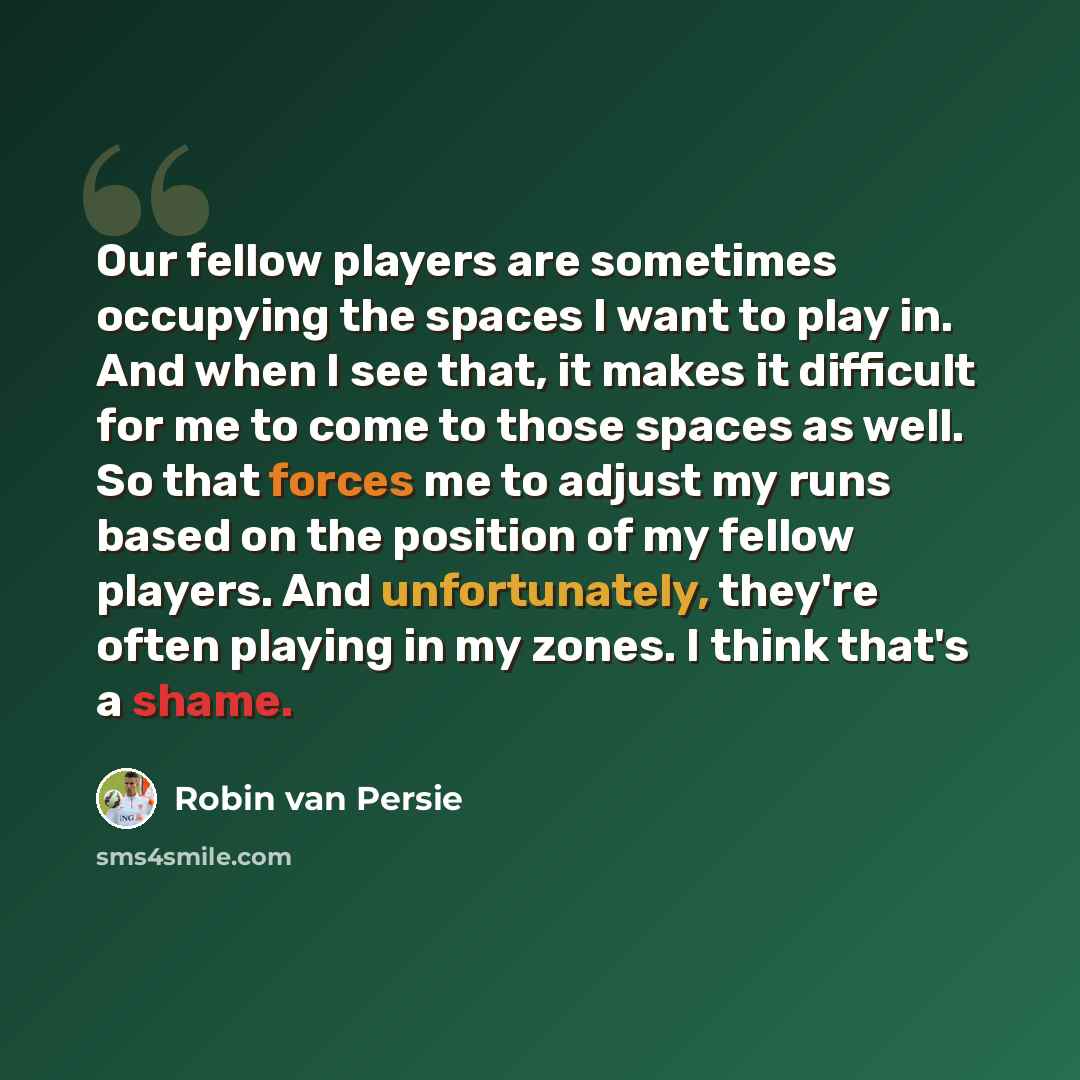 “Our fellow players are sometimes occupying the spaces I want to play in. And when I see that, it makes it difficult for me to come to those spaces as well. So that forces me to adjust my runs based on the position of my fellow players. And unfortunately, they're often playing in my zones. I think…” quote by Robin Van Persie