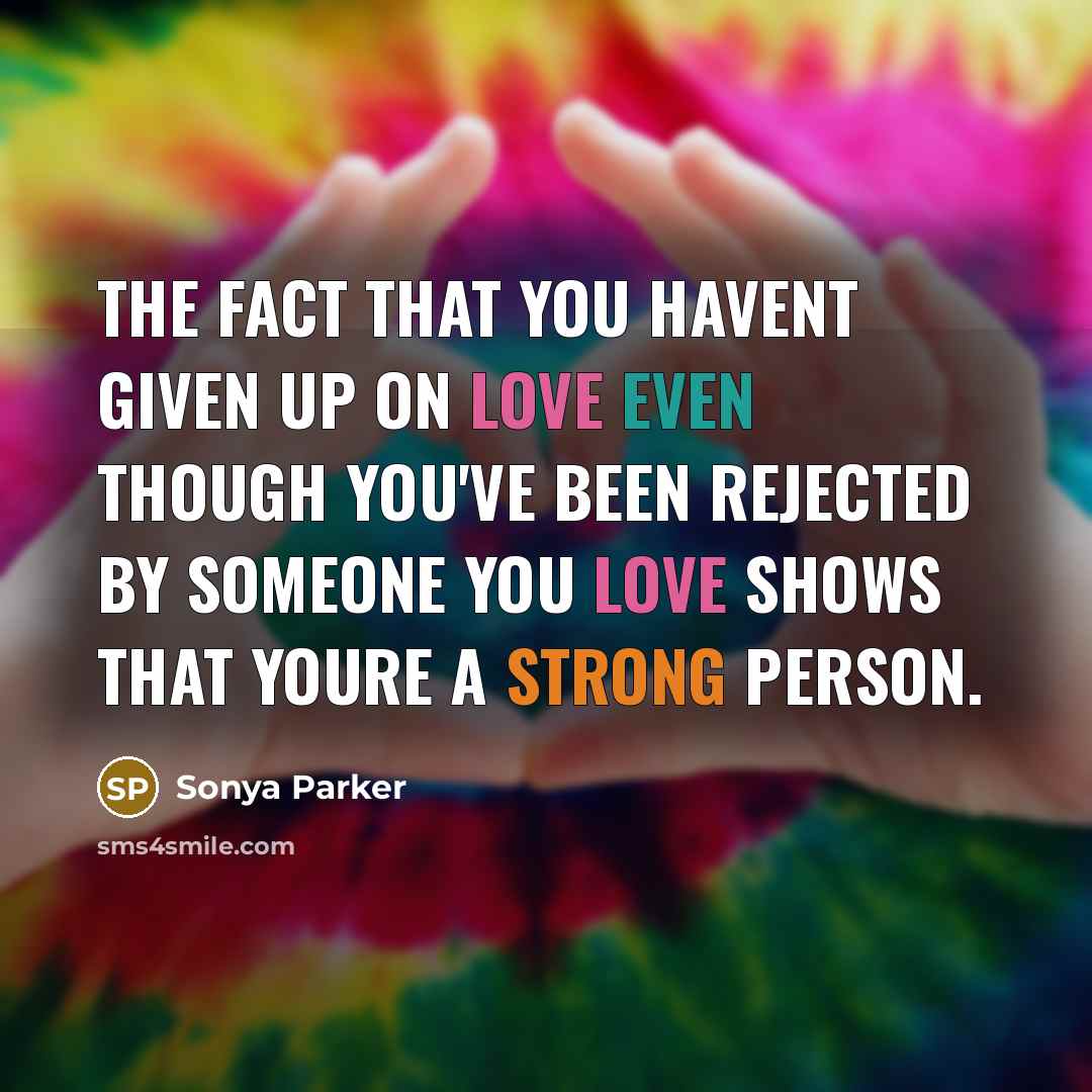 “The fact that you havent given up on love even though you've been rejected by someone you love shows that youre a strong person.” quote by Sonya Parker