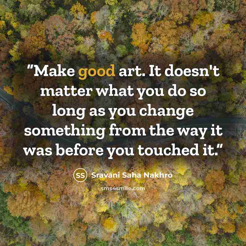 “Make good art. It doesn't matter what you do so long as you change something from the way it was before you touched it.” quote by Sravani Saha Nakhro