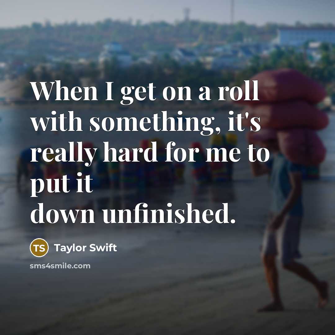 “When I get on a roll with something, it's really hard for me to put it down unfinished.” quote by Taylor Swift