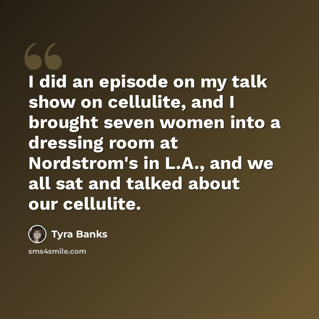 “I did an episode on my talk show on cellulite, and I brought seven women into a dressing room at Nordstrom's in L.A., and we all sat and talked about our cellulite.” quote by Tyra Banks