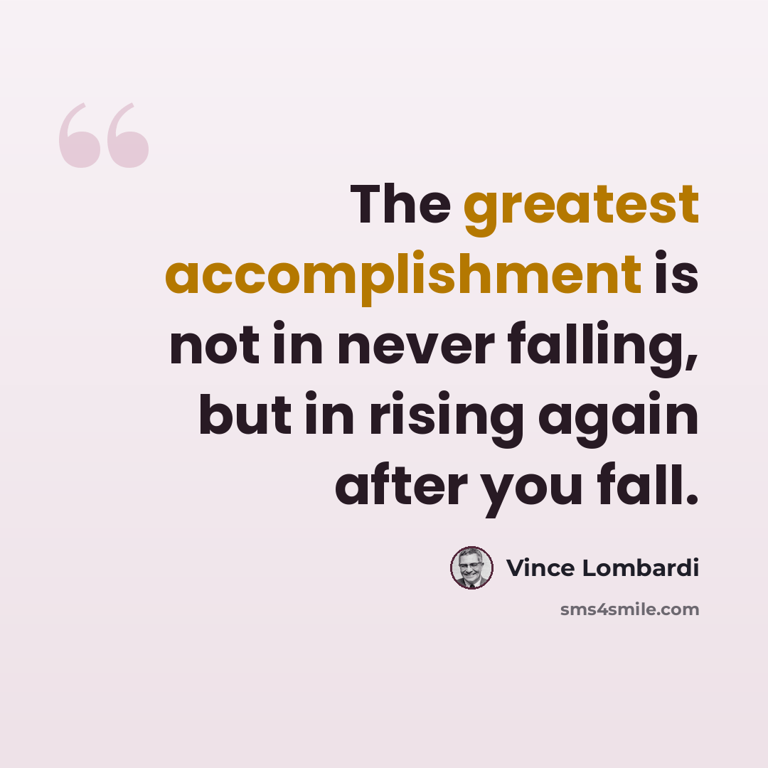 “The greatest accomplishment is not in never falling, but in rising again after you fall.” quote by Vince Lombardi