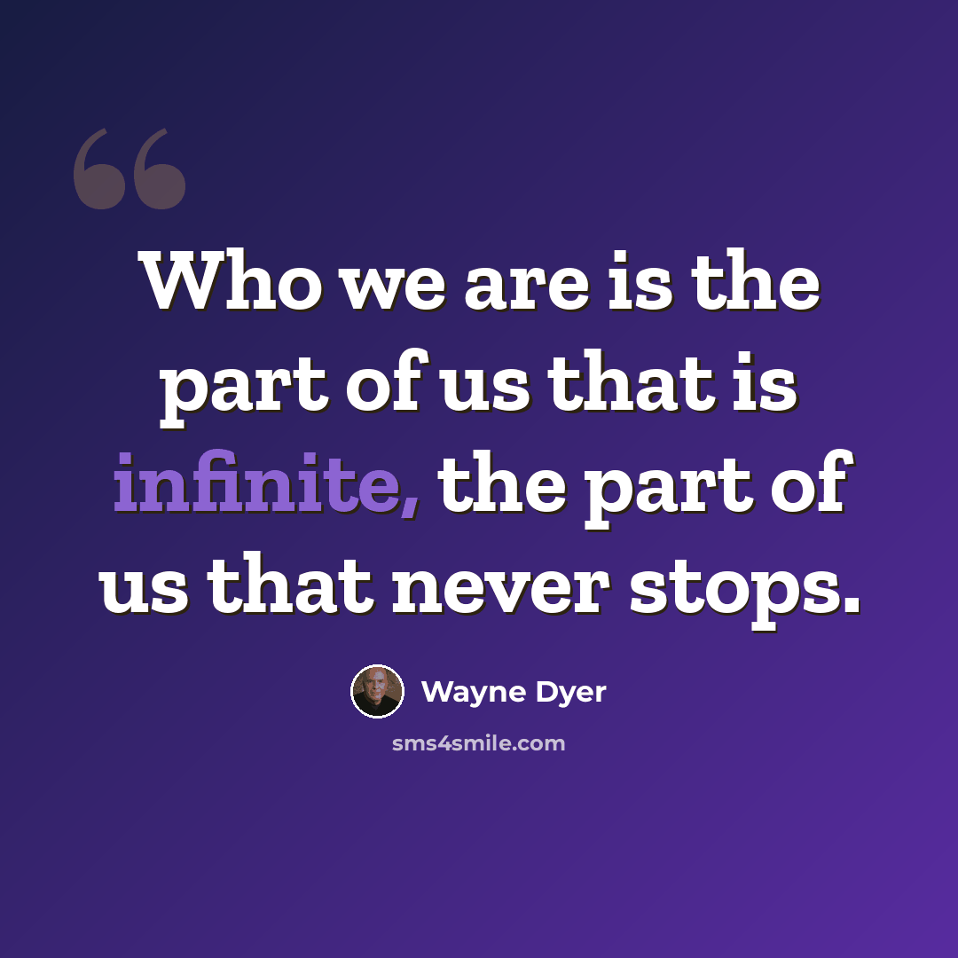 “Who we are is the part of us that is infinite, the part of us that never stops.” quote by Wayne Dyer