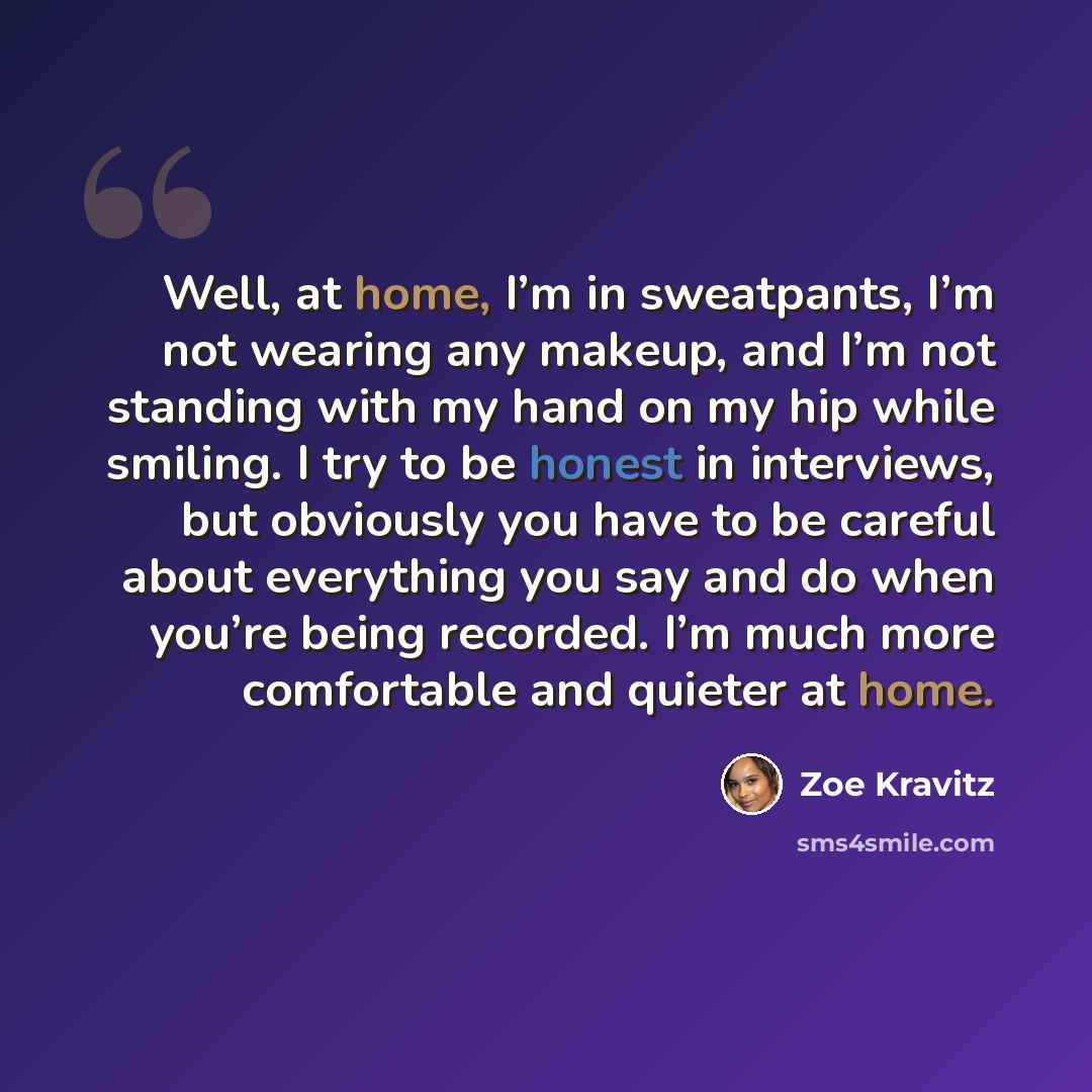“Well, at home, I’m in sweatpants, I’m not wearing any makeup, and I’m not standing with my hand on my hip while smiling. I try to be honest in interviews, but obviously you have to be careful about everything you say and do when you’re being recorded. I’m much more comfortable and quieter at home.” quote by Zoe Kravitz