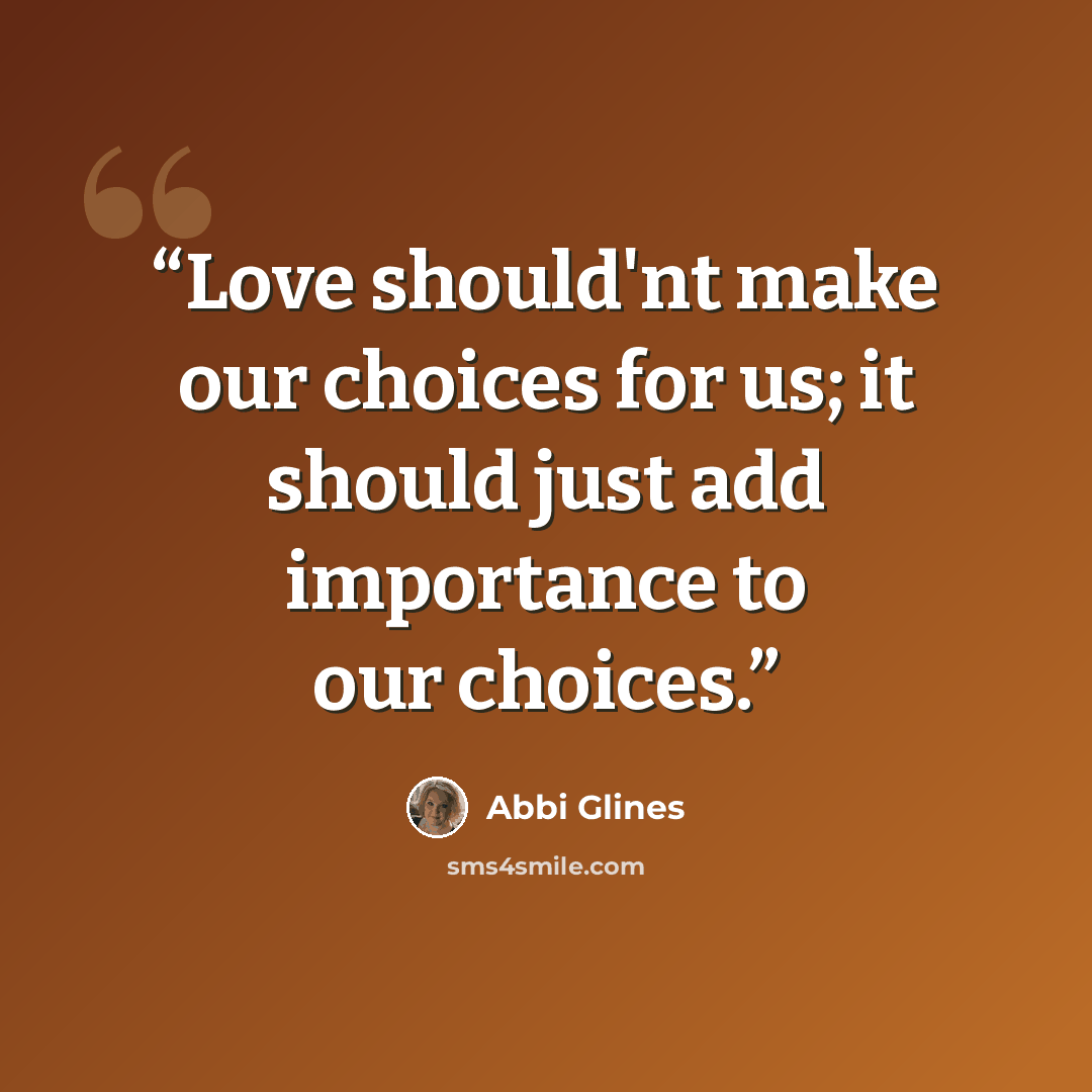 “Love should'nt make our choices for us; it should just add importance to our choices.” quote by Abbi Glines