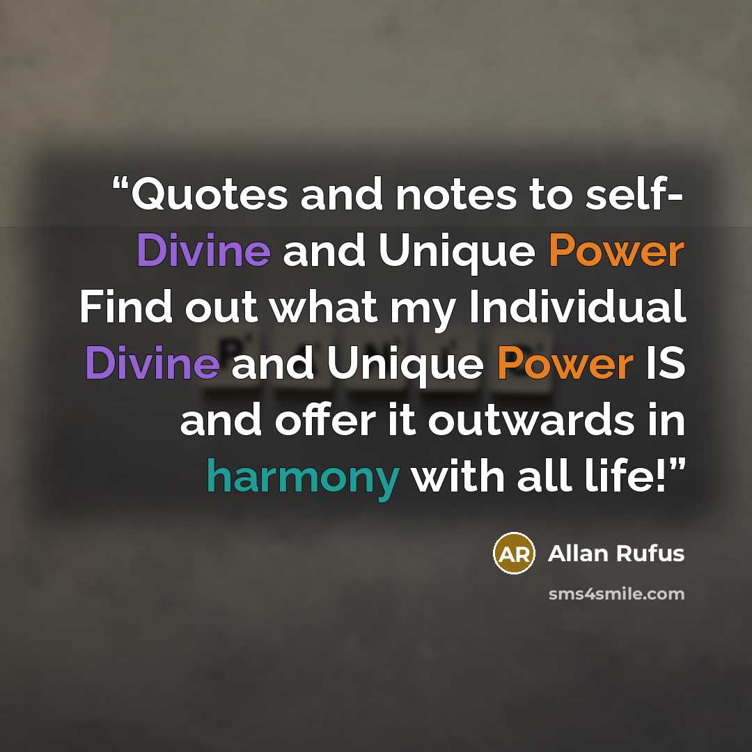 “Quotes and notes to self- Divine and Unique Power Find out what my Individual Divine and Unique Power IS and offer it outwards in harmony with all life!” quote by Allan Rufus