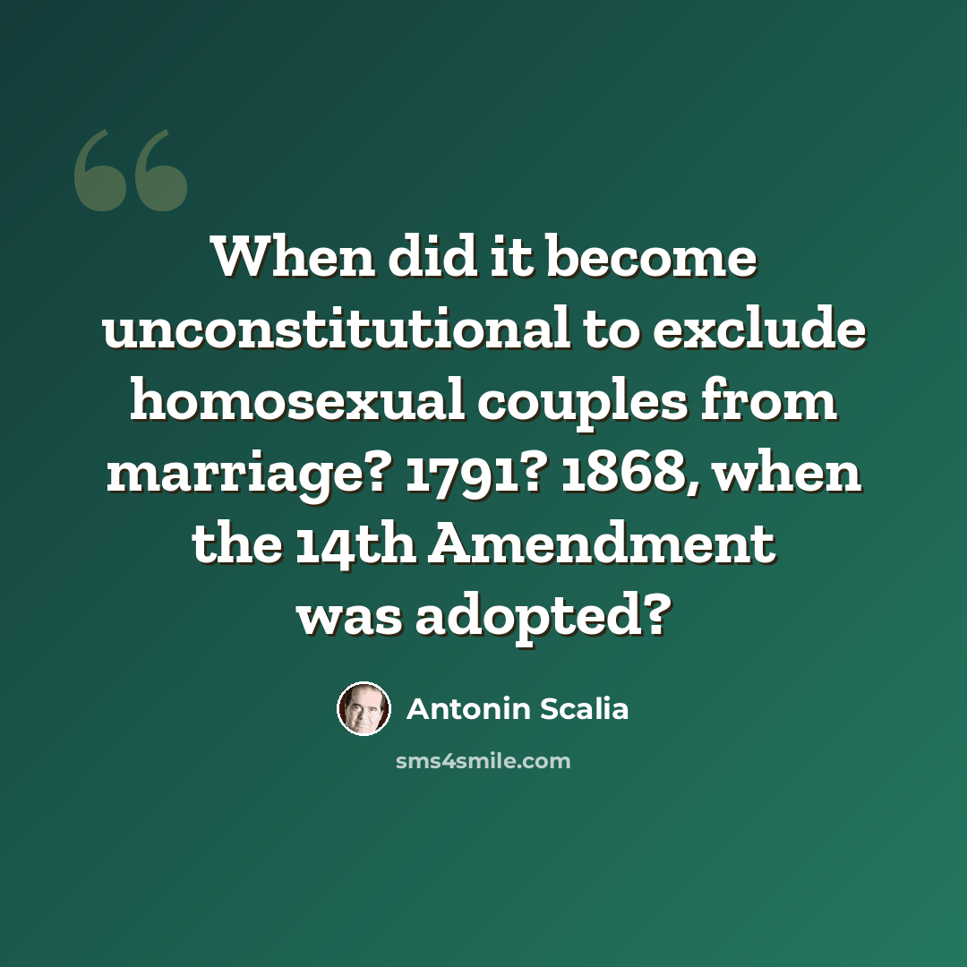 “When did it become unconstitutional to exclude homosexual couples from marriage? 1791? 1868, when the 14th Amendment was adopted?” quote by Antonin Scalia
