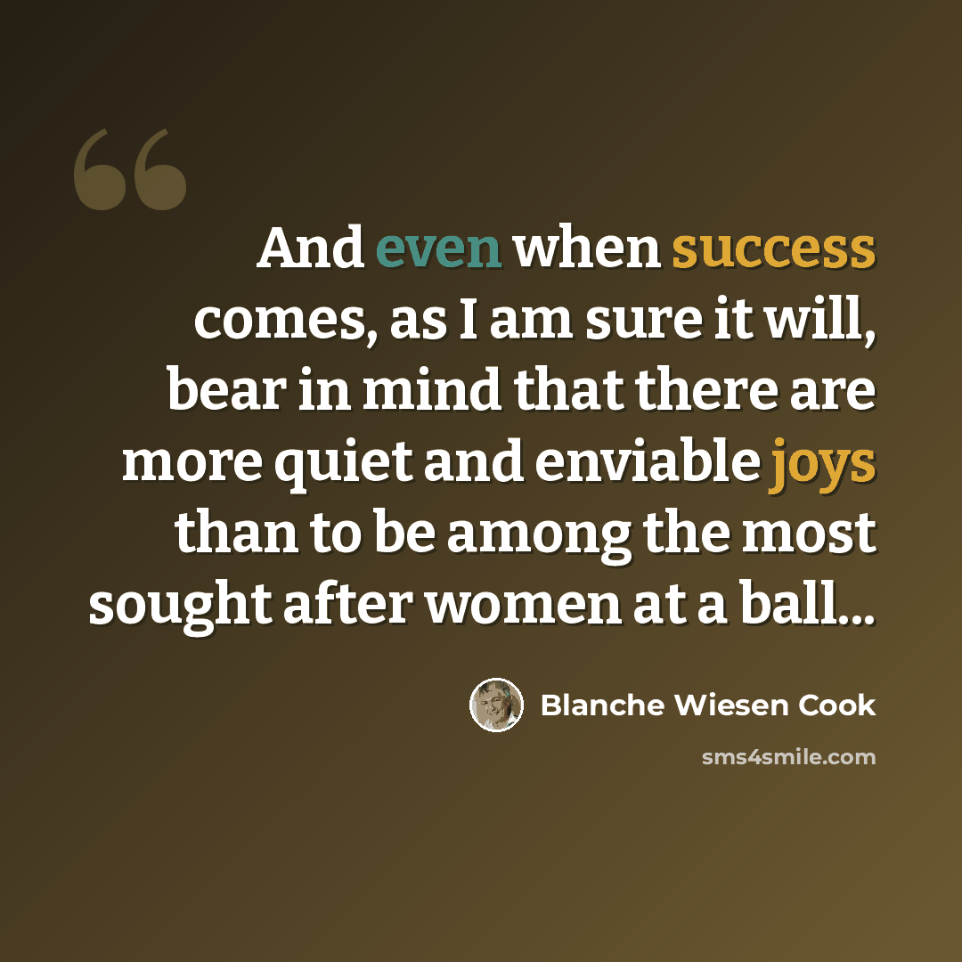 “And even when success comes, as I am sure it will, bear in mind that there are more quiet and enviable joys than to be among the most sought after women at a ball...” quote by Blanche Wiesen Cook