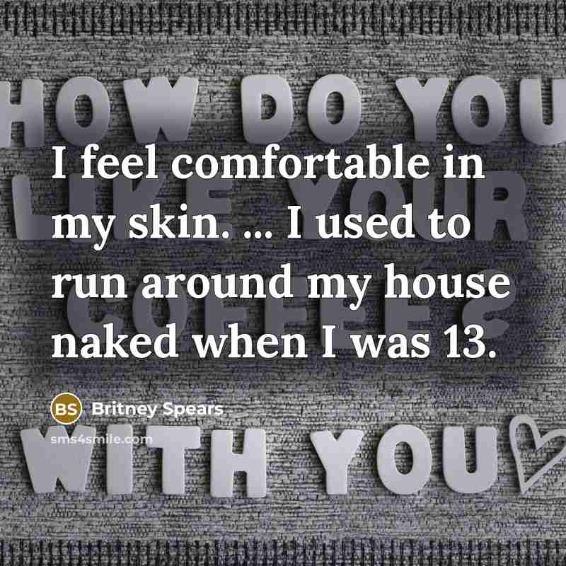 “I feel comfortable in my skin. ... I used to run around my house naked when I was 13.” quote by Britney Spears