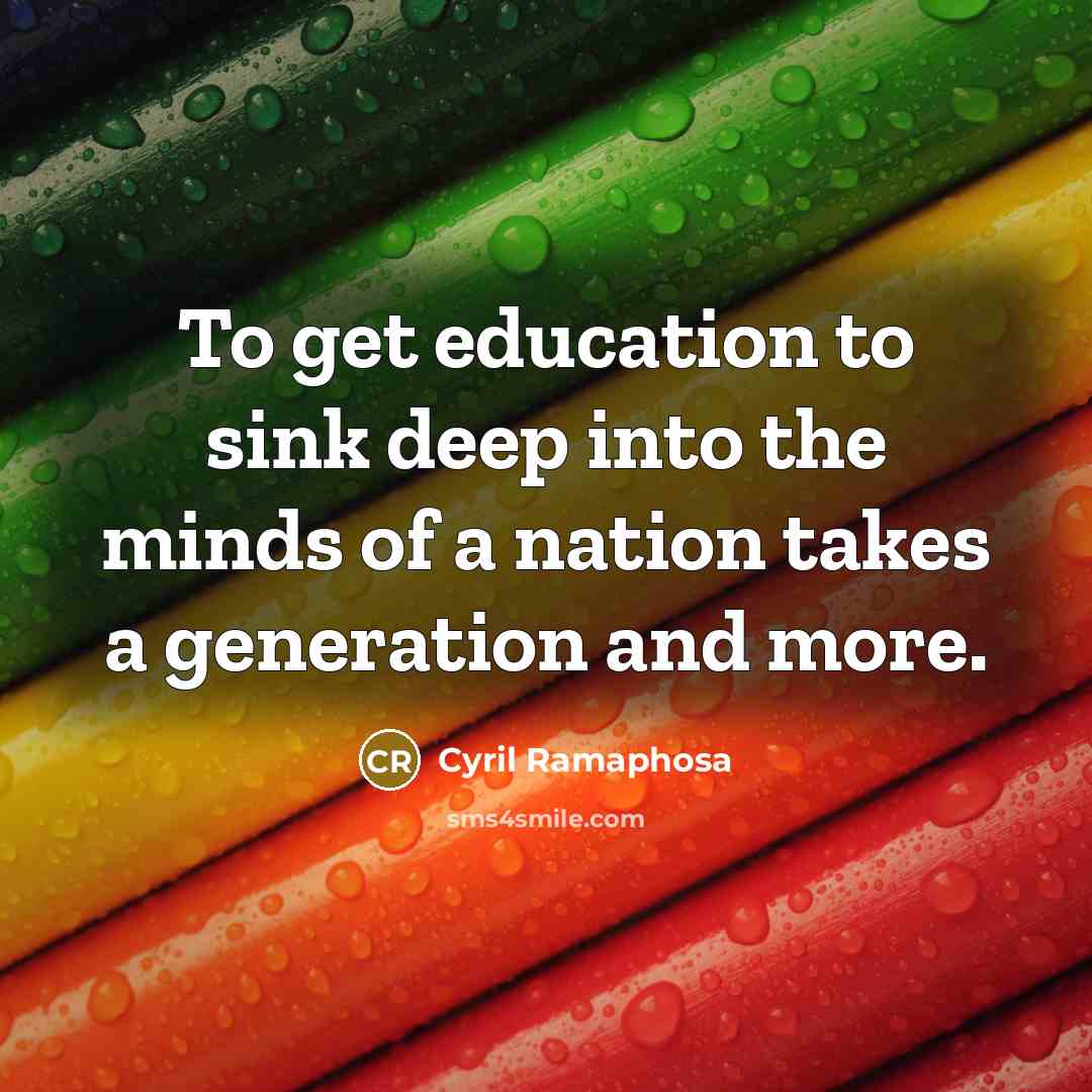 “To get education to sink deep into the minds of a nation takes a generation and more.” quote by Cyril Ramaphosa