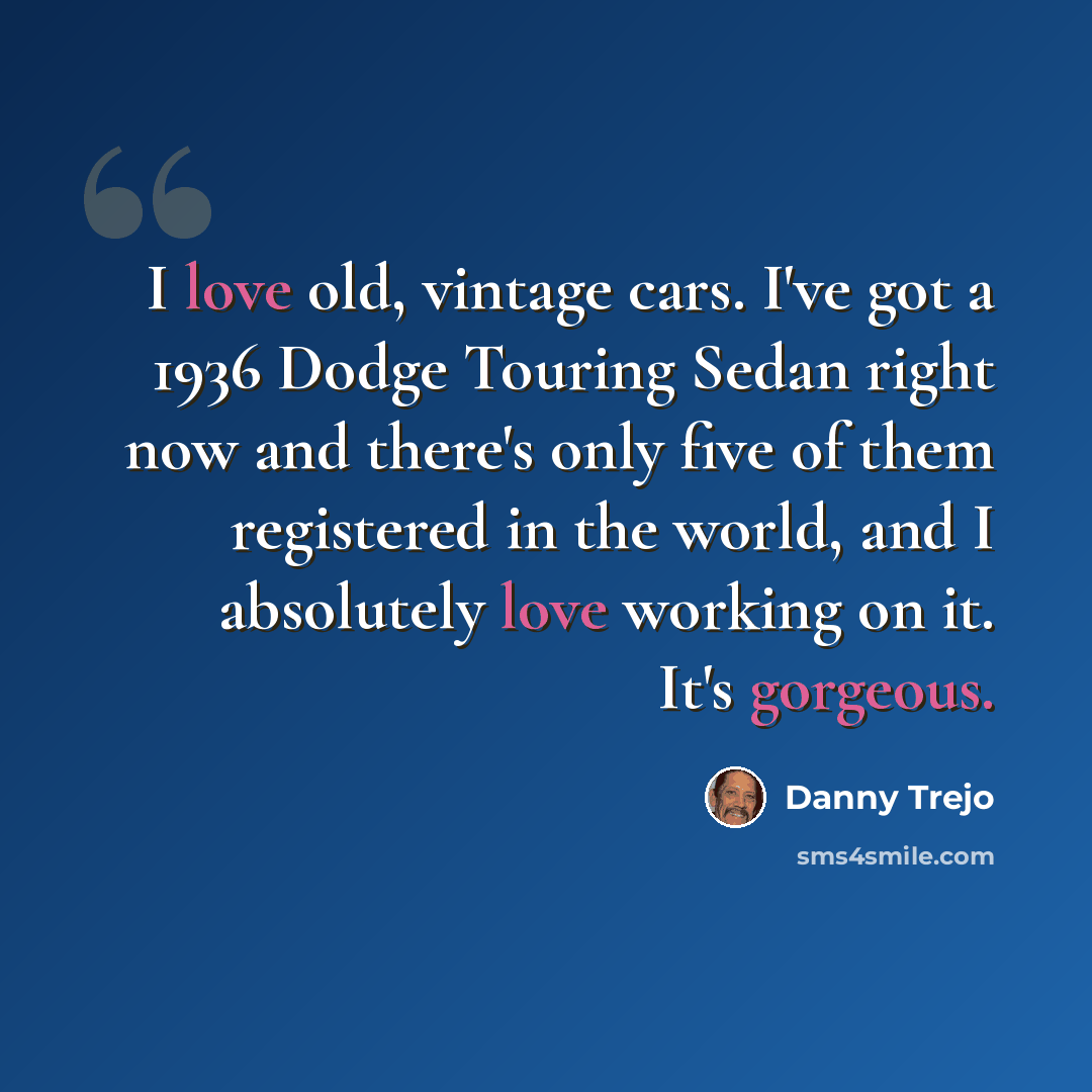 “I love old, vintage cars. I've got a 1936 Dodge Touring Sedan right now and there's only five of them registered in the world, and I absolutely love working on it. It's gorgeous.” quote by Danny Trejo