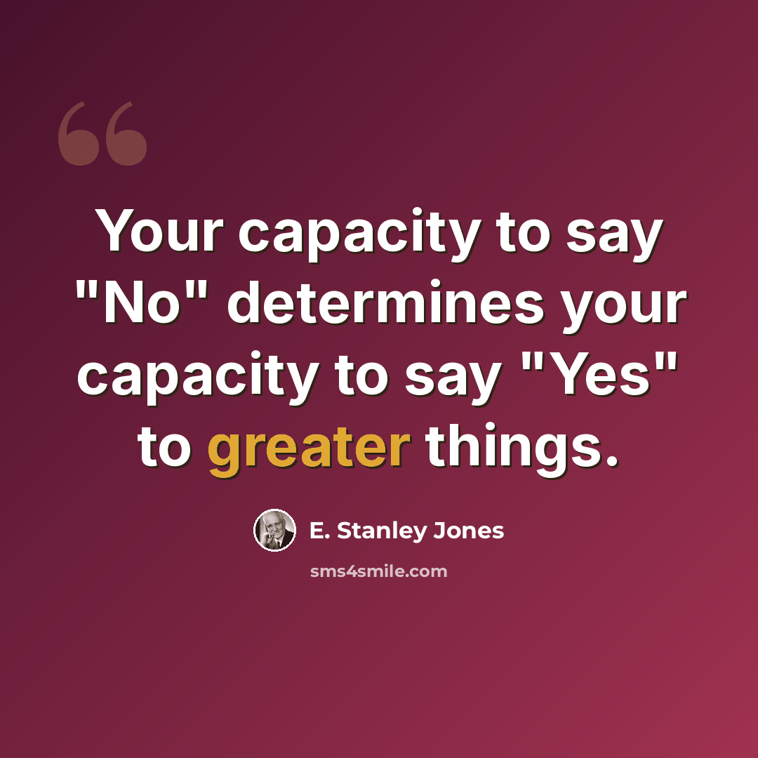 “Your capacity to say "No" determines your capacity to say "Yes" to greater things.” quote by E. Stanley Jones