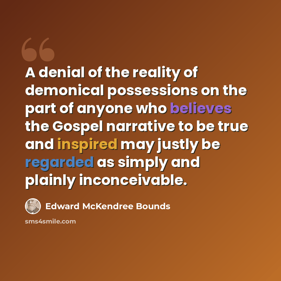 “A denial of the reality of demonical possessions on the part of anyone who believes the Gospel narrative to be true and inspired may justly be regarded as simply and plainly inconceivable.” quote by Edward McKendree Bounds