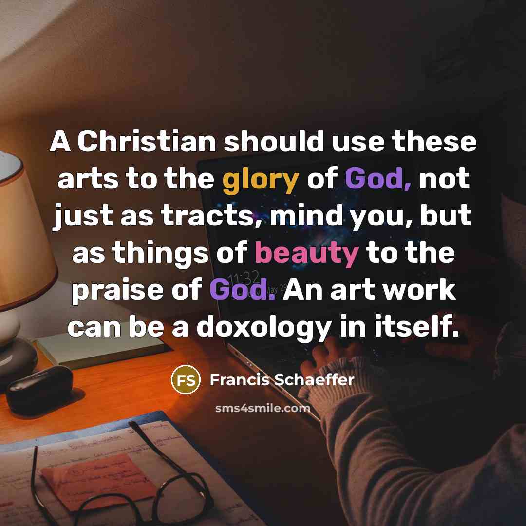 “A Christian should use these arts to the glory of God, not just as tracts, mind you, but as things of beauty to the praise of God. An art work can be a doxology in itself.” quote by Francis Schaeffer