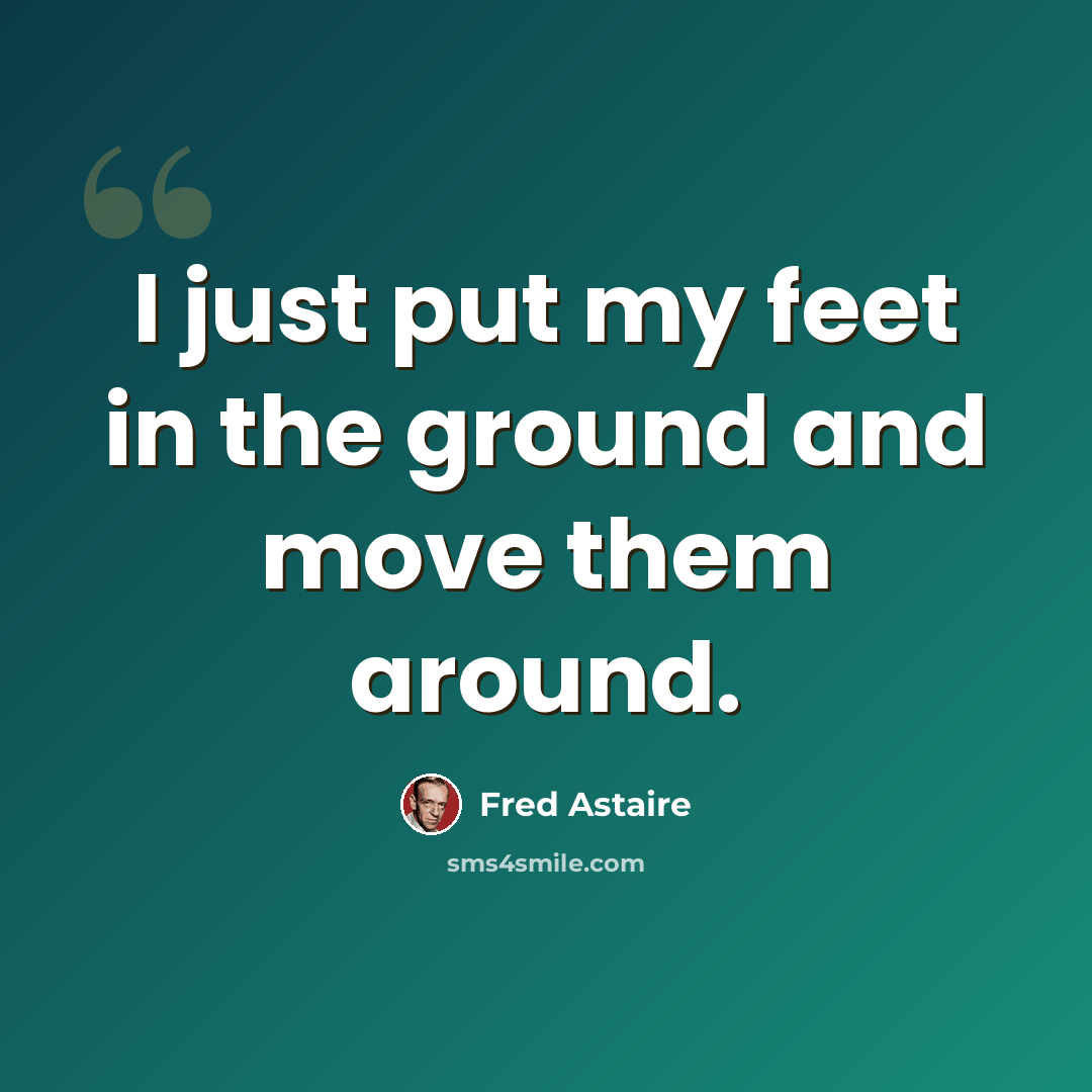 “I just put my feet in the ground and move them around.” quote by Fred Astaire