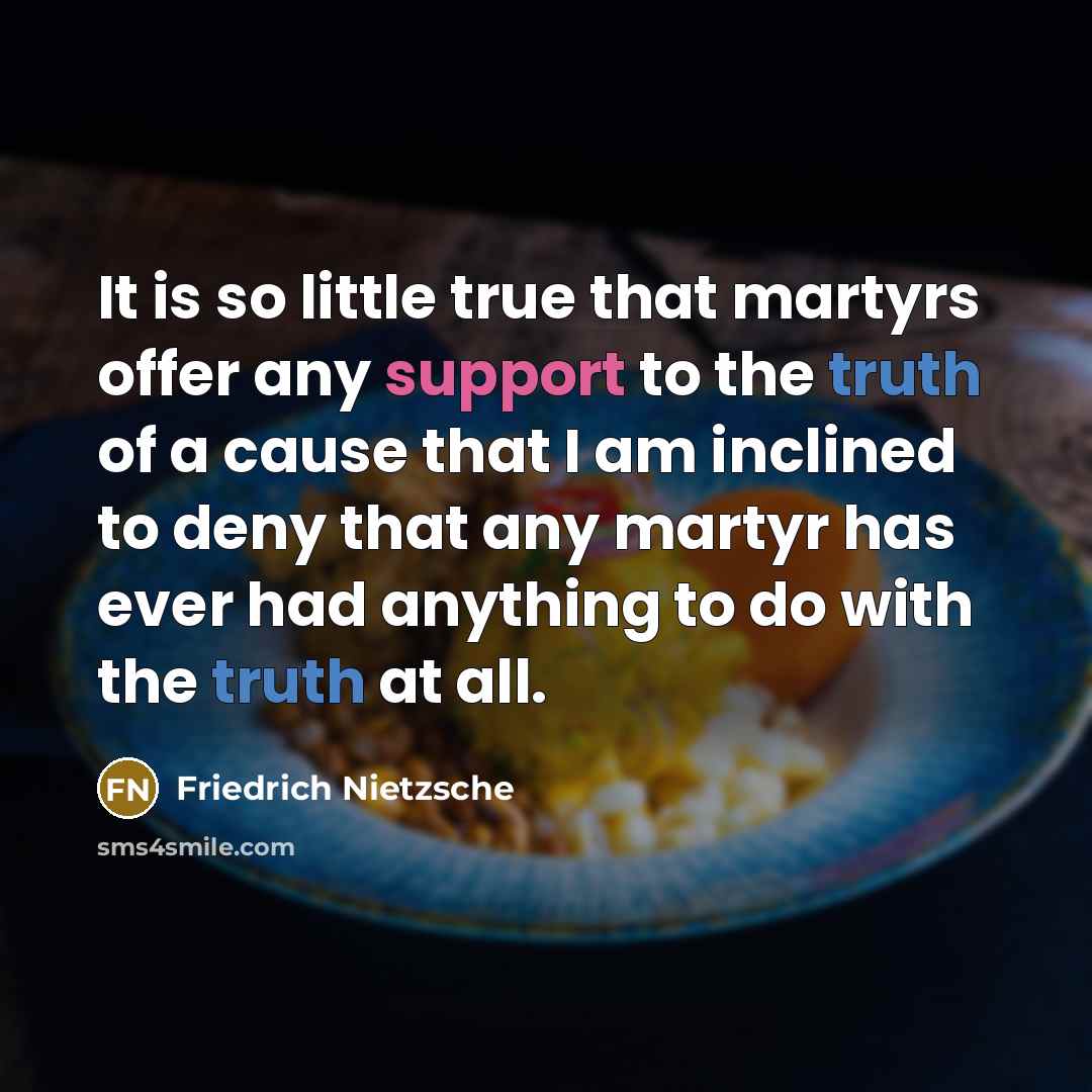 “It is so little true that martyrs offer any support to the truth of a cause that I am inclined to deny that any martyr has ever had anything to do with the truth at all.” quote by Friedrich Nietzsche