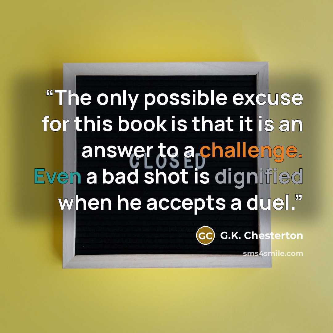 “The only possible excuse for this book is that it is an answer to a challenge. Even a bad shot is dignified when he accepts a duel.” quote by G.K. Chesterton