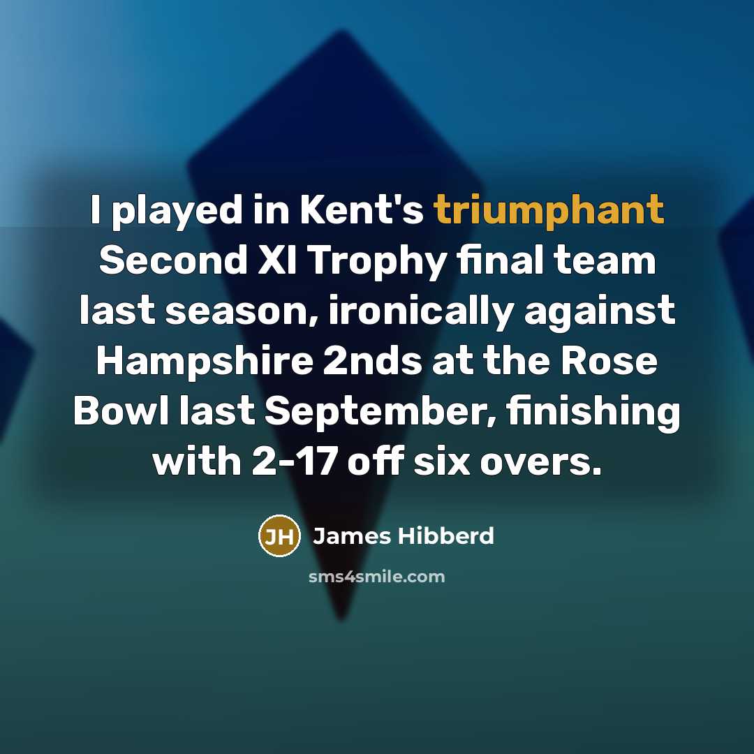 “I played in Kent's triumphant Second XI Trophy final team last season, ironically against Hampshire 2nds at the Rose Bowl last September, finishing with 2-17 off six overs.” quote by James Hibberd