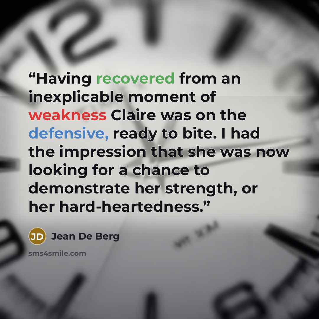 “Having recovered from an inexplicable moment of weakness Claire was on the defensive, ready to bite. I had the impression that she was now looking for a chance to demonstrate her strength, or her hard-heartedness.” quote by Jean De Berg