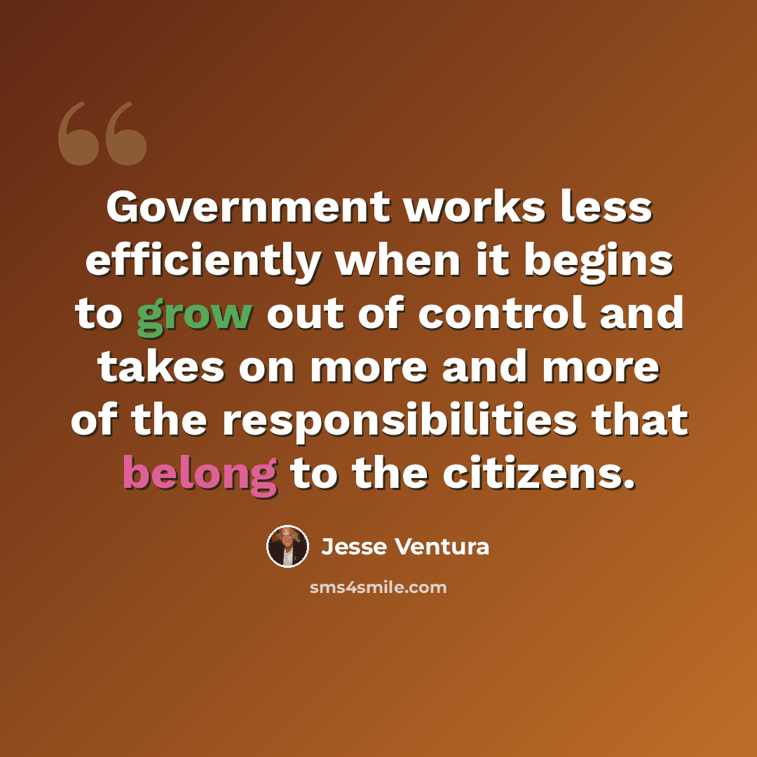 “Government works less efficiently when it begins to grow out of control and takes on more and more of the responsibilities that belong to the citizens.” quote by Jesse Ventura