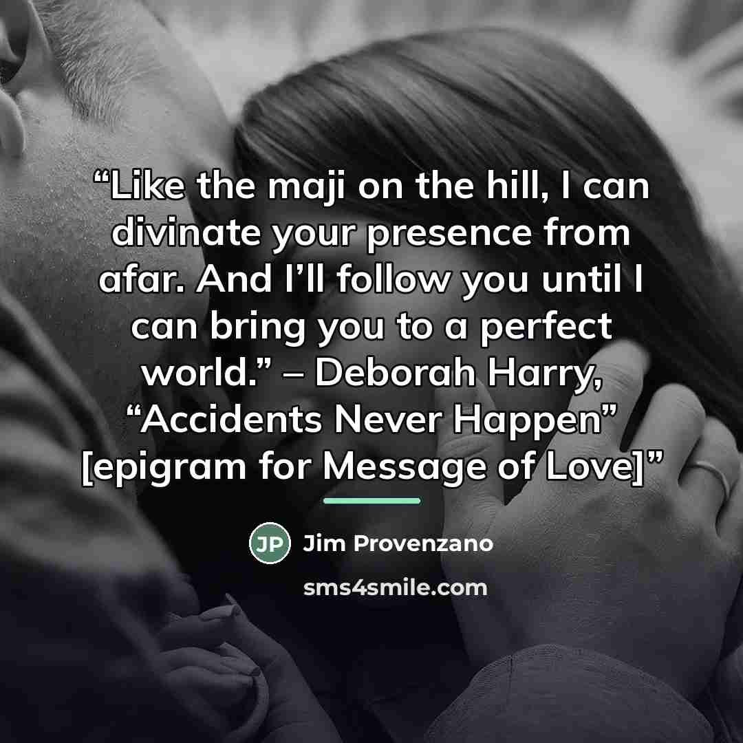 “Like the maji on the hill, I can divinate your presence from afar. And I’ll follow you until I can bring you to a perfect world.” – Deborah Harry, “Accidents Never Happen” [epigram for Message of Love]” quote by Jim Provenzano