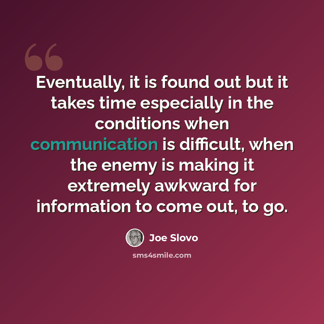 “Eventually, it is found out but it takes time especially in the conditions when communication is difficult, when the enemy is making it extremely awkward for information to come out, to go.” quote by Joe Slovo