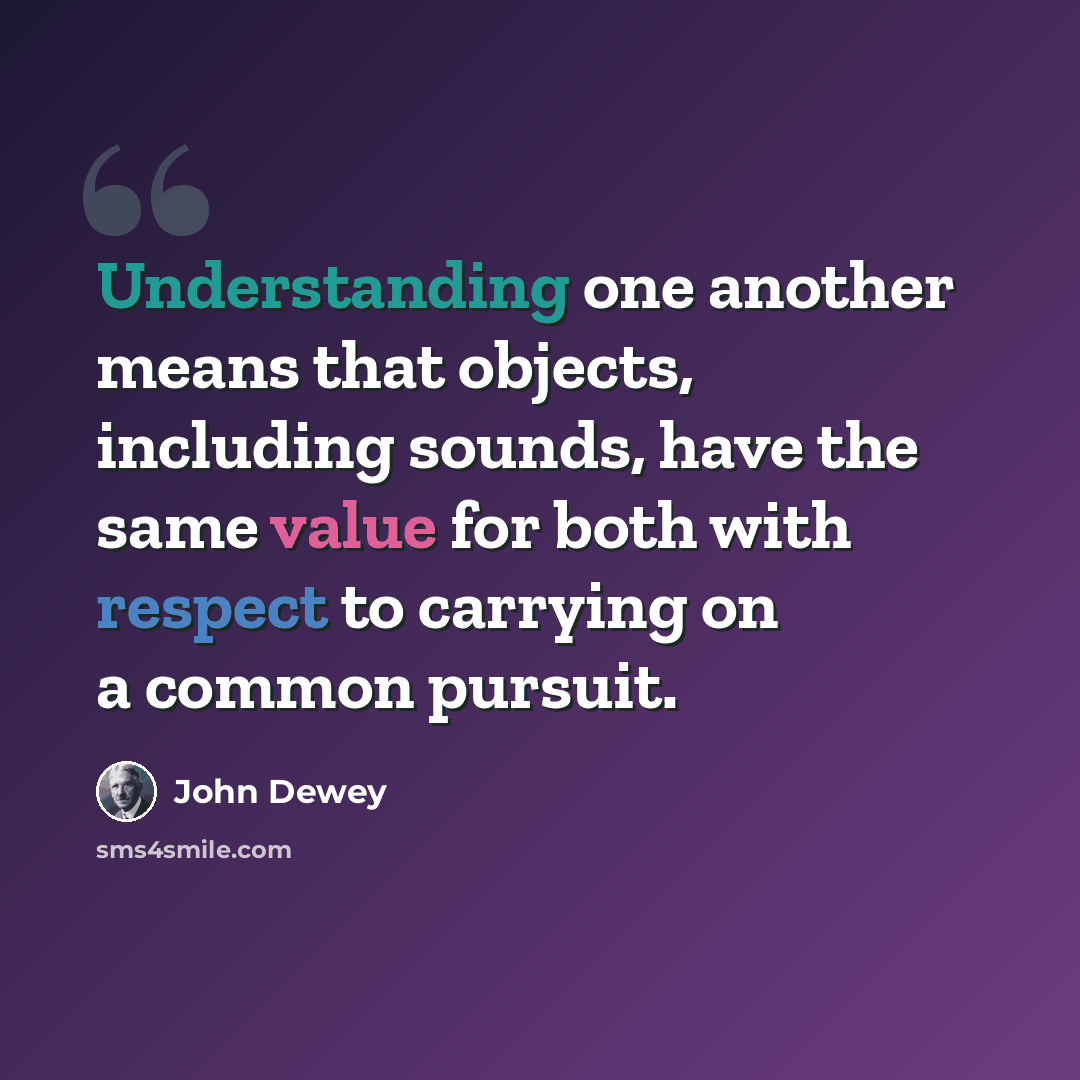 “Understanding one another means that objects, including sounds, have the same value for both with respect to carrying on a common pursuit.” quote by John Dewey