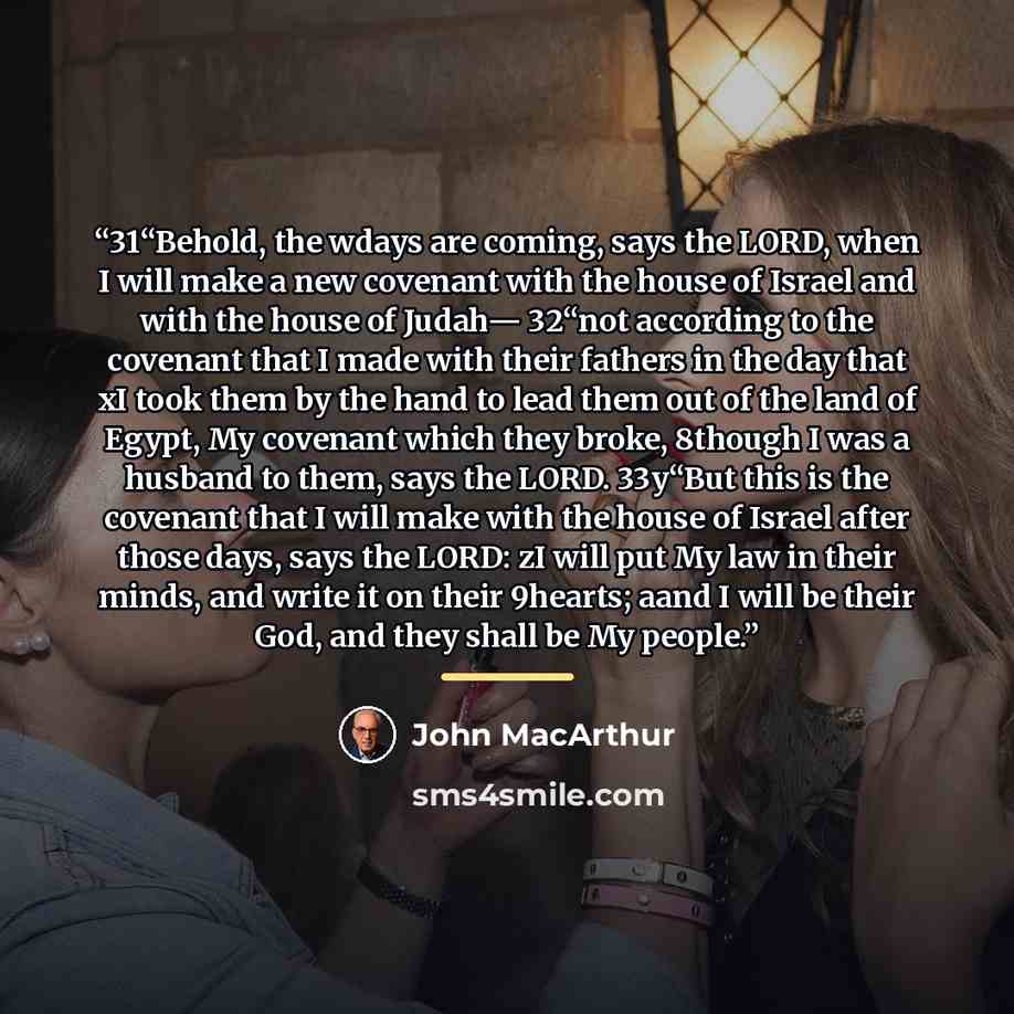 “31“Behold, the wdays are coming, says the LORD, when I will make a new covenant with the house of Israel and with the house of Judah— 32“not according to the covenant that I made with their fathers in the day that xI took them by the hand to lead them out of the land of Egypt, My covenant which…” quote by John MacArthur