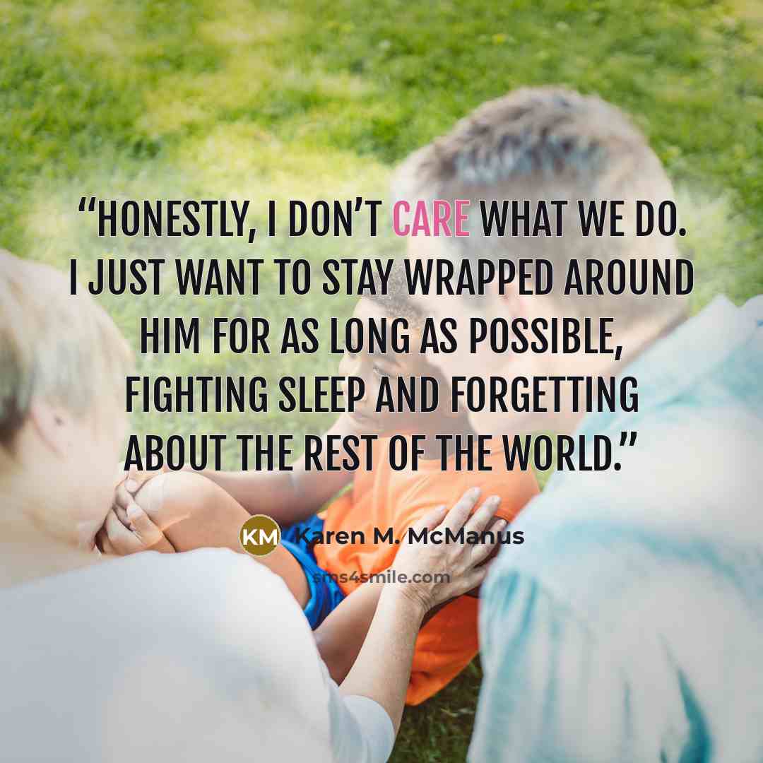 “Honestly, I don’t care what we do. I just want to stay wrapped around him for as long as possible, fighting sleep and forgetting about the rest of the world.” quote by Karen M. McManus