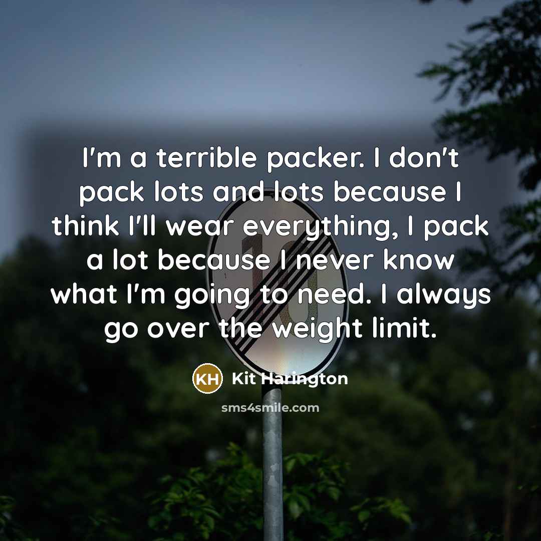 “I'm a terrible packer. I don't pack lots and lots because I think I'll wear everything, I pack a lot because I never know what I'm going to need. I always go over the weight limit.” quote by Kit Harington