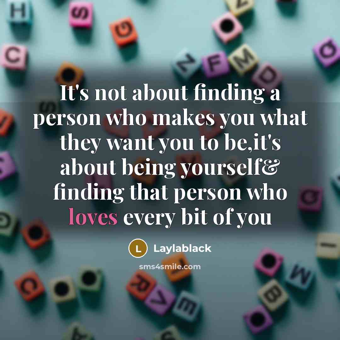 “It's not about finding a person who makes you what they want you to be,it's about being yourself& finding that person who loves every bit of you” quote by Laylablack